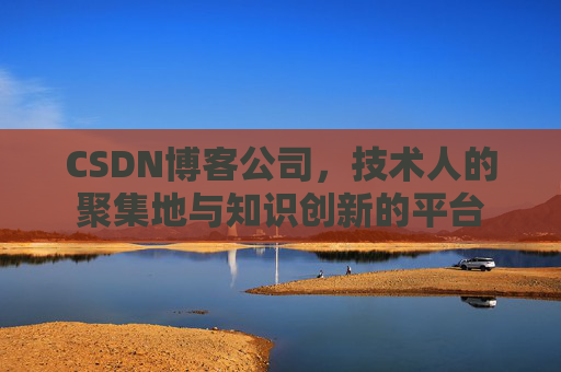CSDN博客公司，技术人的聚集地与知识创新的平台